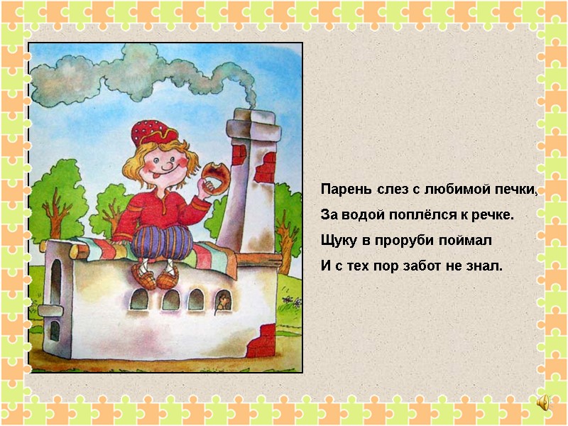 Парень слез с любимой печки, За водой поплёлся к речке. Щуку в проруби поймал